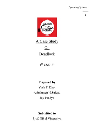 Operating Systems
1
A Case Study
On
Deadlock
4th
CSE ‘S’
Prepared by
Yash P. Dhol
Asimhusen N.Saiyad
Jay Pandya
Submitted to
Prof. Nikul Virapariya
 