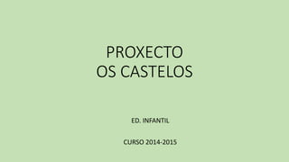 PROXECTO
OS CASTELOS
ED. INFANTIL
CURSO 2014-2015
 