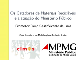Os Catadores de Materiais Recicláveis
 e a atuação do Ministério Público
  Promotor Paulo Cesar Vicente de Lima

     Coordenadoria de Mobilização e Inclusão Sociais
 