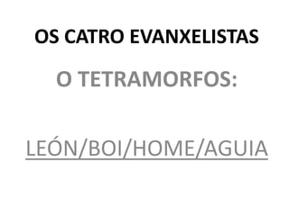 OS CATRO EVANXELISTAS
O TETRAMORFOS:
LEÓN/BOI/HOME/AGUIA
 