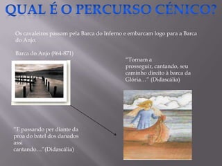 Os cavaleiros passam pela Barca do Inferno e embarcam logo para a Barca
do Anjo.
Barca do Anjo (864-871)
“E passando per diante da
proa do batel dos danados
assi
cantando…”(Didascália)
“Tornam a
prosseguir, cantando, seu
caminho direito à barca da
Glória…” (Didascália)
 