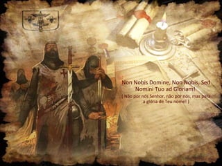 Non Nobis Domine, Non Nobis, Sed
    Nomini Tuo ad Gloriam!
( Não por nós Senhor, não por nós, mas para
           a glória de Teu nome! )
 