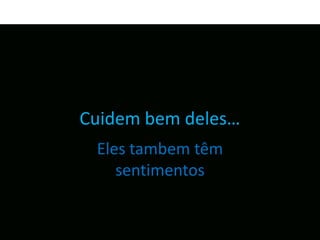 Cuidem bem deles…
 Eles tambem têm
    sentimentos
 