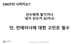 © 2019, Amazon Web Services, Inc. or its affiliates. All rights reserved.
CNCF의 나머지는?
선수에게 맡기거나
내가 선수가 되거나!
단, 컨테이너에 대한 고민은 필수
 