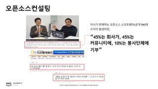 © 2019, Amazon Web Services, Inc. or its affiliates. All rights reserved.
오픈소스컨설팅
자사가 판매하는 오픈소스 소프트웨어(공개 SW)에
수익이 발생하면,
“45%는 회사가, 45%는
커뮤니티에, 10%는 봉사단체에
기부”
 
