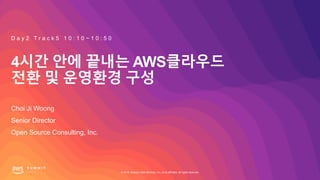 © 2019, Amazon Web Services, Inc. or its affiliates. All rights reserved.
4시간 안에 끝내는 AWS클라우드
전환 및 운영환경 구성
Choi Ji Woong
D ...