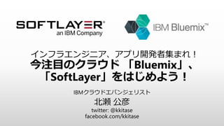インフラエンジニア、アプリ開発者集まれ！
今注目のクラウド 「Bluemix」、
「SoftLayer」をはじめよう！
IBMクラウドエバンジェリスト
北瀬 公彦
twitter: @kkitase
facebook.com/kkitase
 