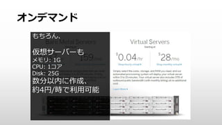 IBM SoftLayerとは
• 高いパフォーマンス
• ベアメタルサーバー
• 高速ネットワーク
• グローバル・ネットワーク
• データセンターのグローバル展開（東京データセンター：2014年12月22日に開設）
• 高速で安定したデータセンター間プライベート・ネットワーク
• 高いセキュリティ
• 業界固有のセキュリティおよびコンプライアンス基準の対応
• 占有可能な環境（ベアメタル、ストレージ、ネットワークサービス等）
 