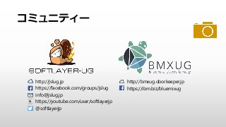 http://jslug.jp
https://facebook.com/groups/jslug
info@jslug.jp
https://youtube.com/user/softlayerjp
@softlayerjp
http://bmxug.doorkeeper.jp
https://ibm.biz/bluemixug
コミュニティー
 