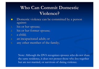 Note: Although the DVA recognizes spouses who do not share
the same residence, it does not protect those who live together
but are not married, or survivors of dating violence.
 