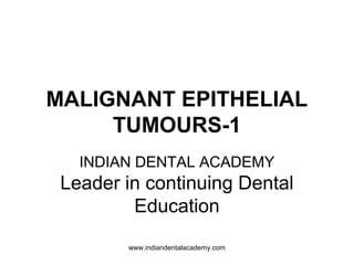 MALIGNANT EPITHELIAL
TUMOURS-1
INDIAN DENTAL ACADEMY
Leader in continuing Dental
Education
www.indiandentalacademy.com
 