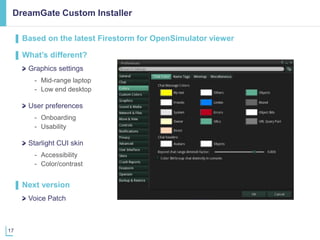 17
DreamGate Custom Installer
▌ Based on the latest Firestorm for OpenSimulator viewer
▌ What’s different?
Graphics settin...