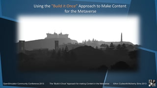 Using the "Build it Once" Approach to Make Content
for the Metaverse
OpenSimulator Community Conference 2013 The “Build it Once” Approach for making Content in the Metaverse ©Ann Cudworth/Alchemy Sims 2013
 