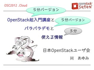 OSC2012 .Cloud
                 ５分バージョン

 OpenStack超入門講座と           ５分バージョン

            パラパラデモと
                             ３分
                   使える情報


                   日本OpenStackユーザ会
                             岡 あゆみ
 