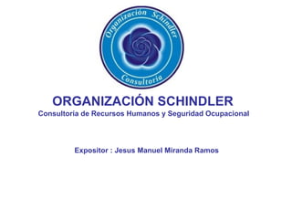 ORGANIZACIÓN SCHINDLER
Consultoría de Recursos Humanos y Seguridad Ocupacional
Expositor : Jesus Manuel Miranda Ramos
 