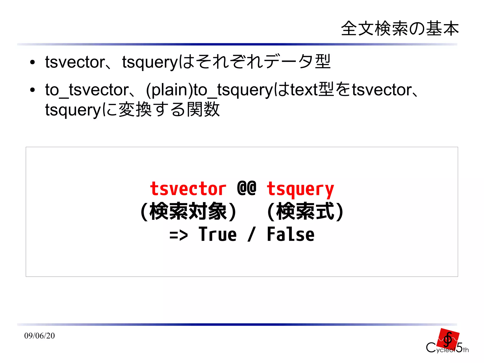 全文検索の基本
 ●   tsvector、tsqueryはそれぞれデータ型
 ●   to_tsvector、(plain)to_tsqueryはtext型をtsvector、
     tsqueryに変換する関数



                 tsvector @@ tsquery
                (検索対象) (検索式)
                   => True / False



09/06/20
 