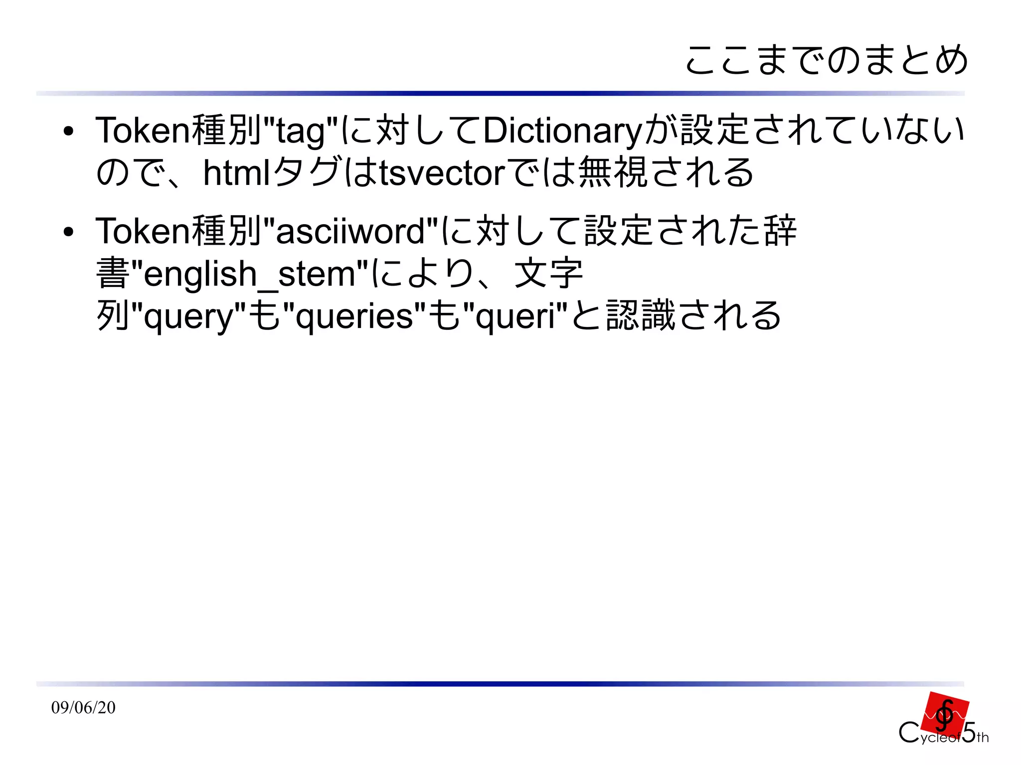 ここまでのまとめ
 ●   Token種別"tag"に対してDictionaryが設定されていない
     ので、htmlタグはtsvectorでは無視される
 ●   Token種別"asciiword"に対して設定された辞
     書"english_stem"により、文字
     列"query"も"queries"も"queri"と認識される




09/06/20
 
