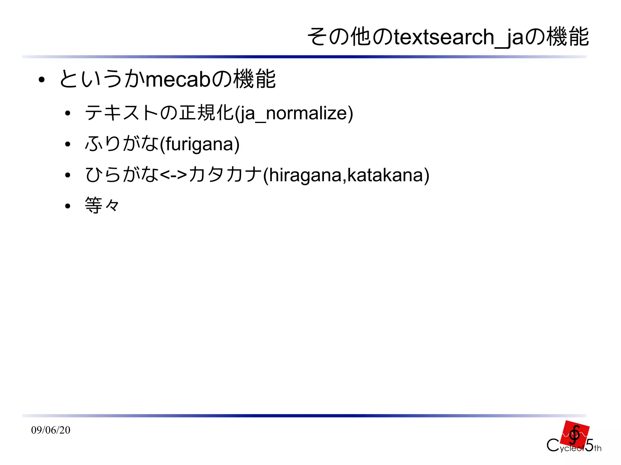 その他のtextsearch_jaの機能
 ●   というかmecabの機能
      ●    テキストの正規化(ja_normalize)
      ●    ふりがな(furigana)
      ●    ひらがな<->カタカナ(hiragana,katakana)
      ●    等々




09/06/20
 