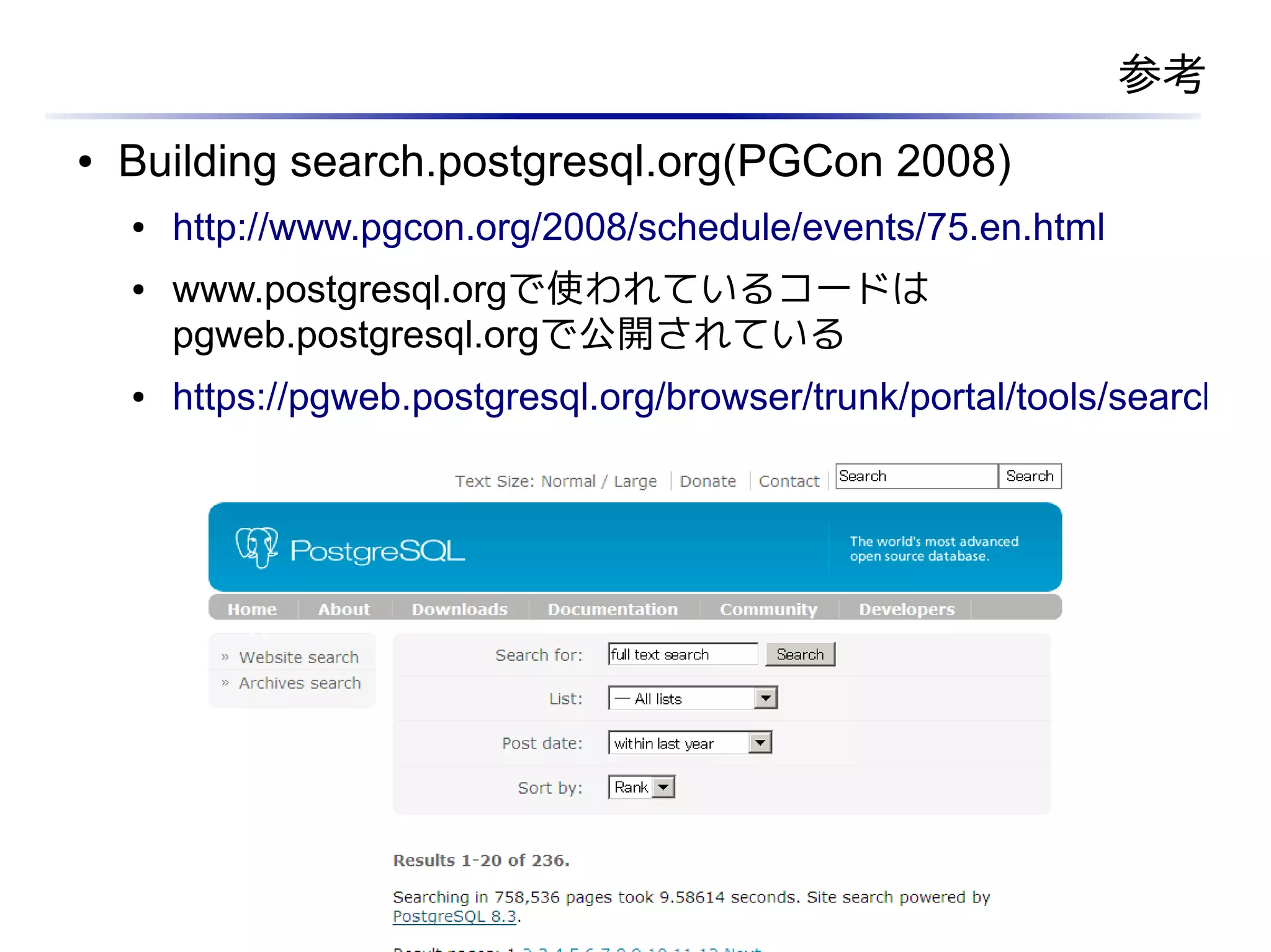 参考
 ●   Building search.postgresql.org(PGCon 2008)
      ●    http://www.pgcon.org/2008/schedule/events/75.en.html
      ●    www.postgresql.orgで使われているコードは
           pgweb.postgresql.orgで公開されている
      ●    https://pgweb.postgresql.org/browser/trunk/portal/tools/search




09/06/20
 