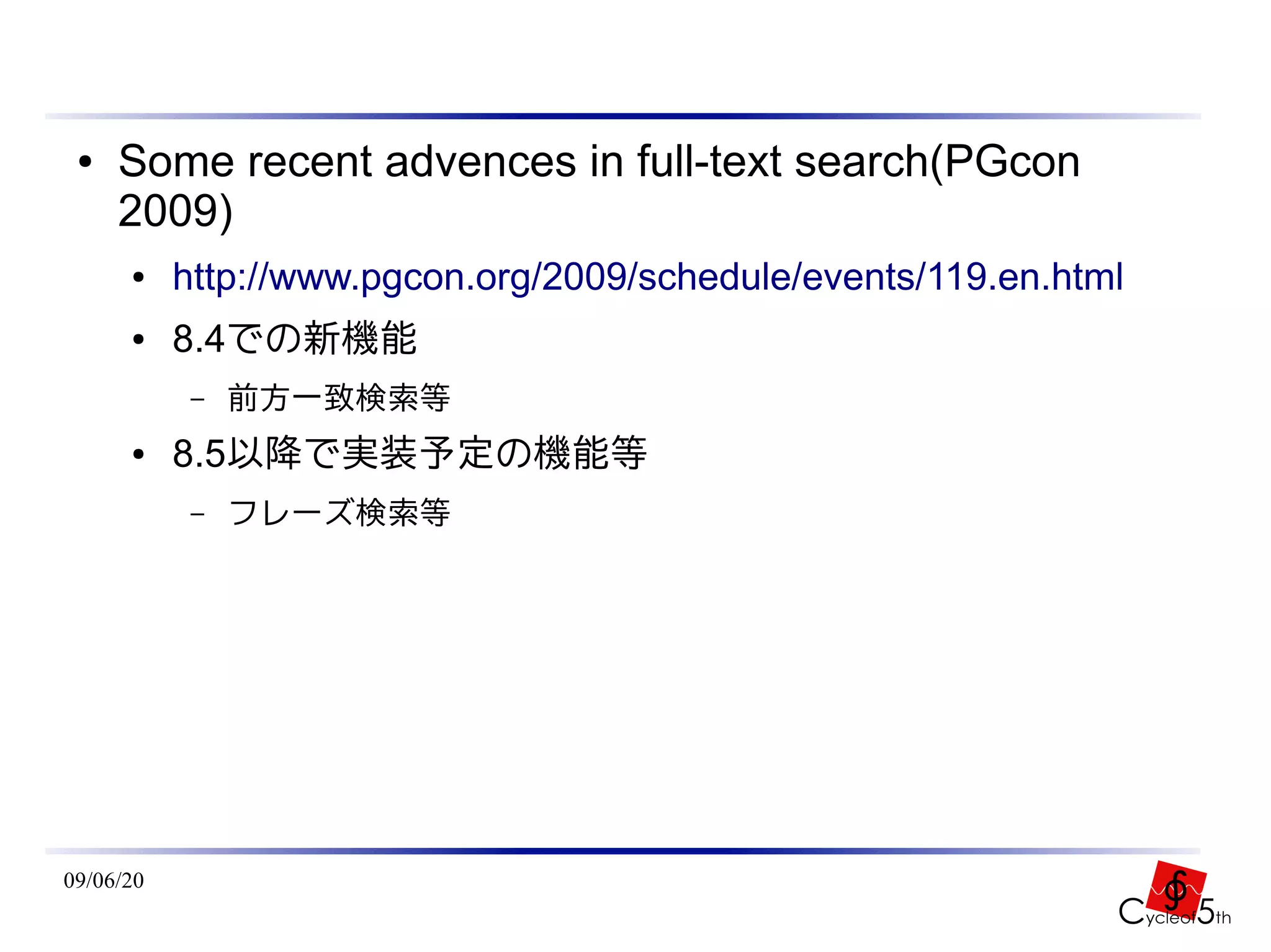●   Some recent advences in full-text search(PGcon
     2009)
      ●    http://www.pgcon.org/2009/schedule/events/119.en.html
      ●    8.4での新機能
            –   前方一致検索等
      ●    8.5以降で実装予定の機能等
            –   フレーズ検索等




09/06/20
 