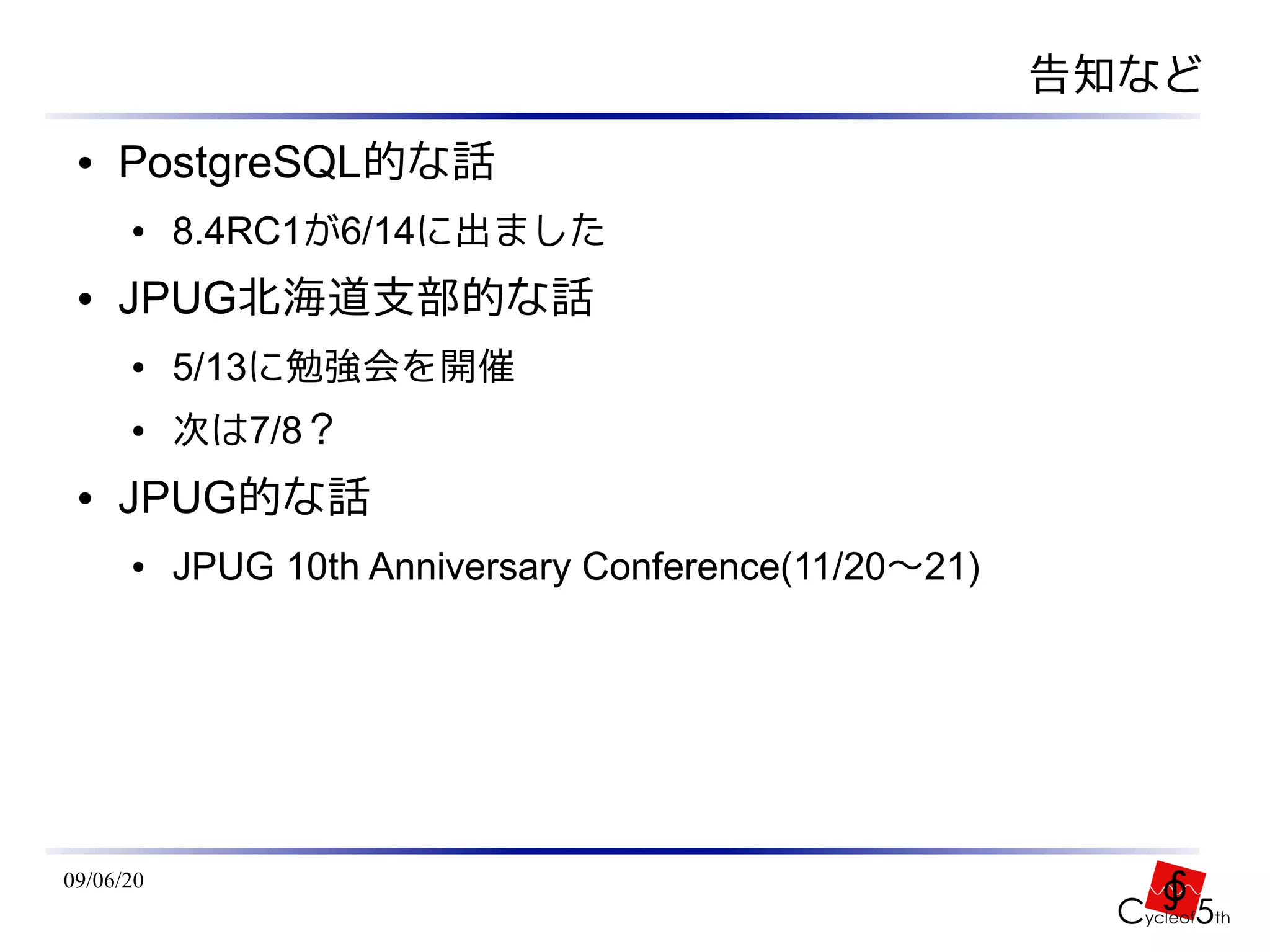 告知など
 ●   PostgreSQL的な話
      ●    8.4RC1が6/14に出ました
 ●   JPUG北海道支部的な話
      ●    5/13に勉強会を開催
      ●    次は7/8？
 ●   JPUG的な話
      ●    JPUG 10th Anniversary Conference(11/20～21)




09/06/20
 