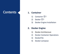 1. Container
1) Container 란?
2) Docker 란?
3) Docker Engine Installation
2. Docker Engine
1) Docker Architecture
2) Docker Container Operations
3) DockerFile
4) Docker-compose
 
