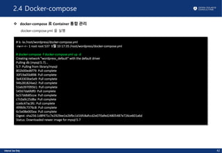 2.4 Docker-compose
v docker-compose 로 Container 통합 관리
docker-compose.yml 을 실행
42
# ls -la /root/wordpress/docker-compose.yml
-rw-r--r-- 1 root root 537 9월 10 17:35 /root/wordpress/docker-compose.yml
# docker-compose -f docker-compose.yml up -d
Creating network "wordpress_default" with the default driver
Pulling db (mysql:5.7)...
5.7: Pulling from library/mysql
802b00ed6f79: Pull complete
30f19a05b898: Pull complete
3e43303be5e9: Pull complete
94b281824ae2: Pull complete
51eb397095b1: Pull complete
54567da6fdf0: Pull complete
bc57ddb85cce: Pull complete
c7c0a9c25d8a: Pull complete
cce6c47ac3fc: Pull complete
499b9c7376c8: Pull complete
6c5e08e005ea: Pull complete
Digest: sha256:1d8f471c7e2929ee1e2bfbc1d16fc8afccd2e070afed24805487e726ce601a6d
Status: Downloaded newer image for mysql:5.7
 