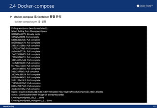 2.4 Docker-compose
v docker-compose 로 Container 통합 관리
docker-compose.yml 을 실행
43
Pulling wordpress (wordpress:latest)...
latest: Pulling from library/wordpress
802b00ed6f79: Already exists
59f5a5a895f8: Pull complete
6898b2dbcfeb: Pull complete
8e0903aaa47e: Pull complete
2961af1e196a: Pull complete
71f7016f79a0: Pull complete
5e1a48e5719c: Pull complete
7ae5291984f3: Pull complete
725b65166f31: Pull complete
3823a607a5d4: Pull complete
1bcfa4198e39: Pull complete
f1c79da21110: Pull complete
18903f439956: Pull complete
5eda25fffde3: Pull complete
3800dac98824: Pull complete
951fbb644962: Pull complete
5b91123e33c5: Pull complete
71250bb070e7: Pull complete
0363e75875b5: Pull complete
3bcb3cbf244a: Pull complete
Digest: sha256:e30aed2d17b33758544f0eaebee763a452b41ff5bc926d723566338b0137dd81
Status: Downloaded newer image for wordpress:latest
Creating wordpress_db_1 ... done
Creating wordpress_wordpress_1 ... done
 
