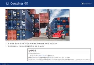 1.1 Container 란?
• 위 사진을 보면 해외 수출, 수입을 위해 많은 컨테이너를 적재한 모습입니다.
• 위키백과에서는 컨테이너를 이렇게 정의 하고 있습니다.
5
 