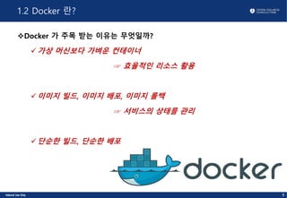 1.2 Docker 란?
vDocker 가 주목 받는 이유는 무엇일까?
ü가상 머신보다 가벼운 컨테이너
☞ 효율적인 리소스 활용
ü이미지 빌드, 이미지 배포, 이미지 롤백
☞ 서비스의 상태를 관리
ü단순한 빌드, 단순한 배포
8
 
