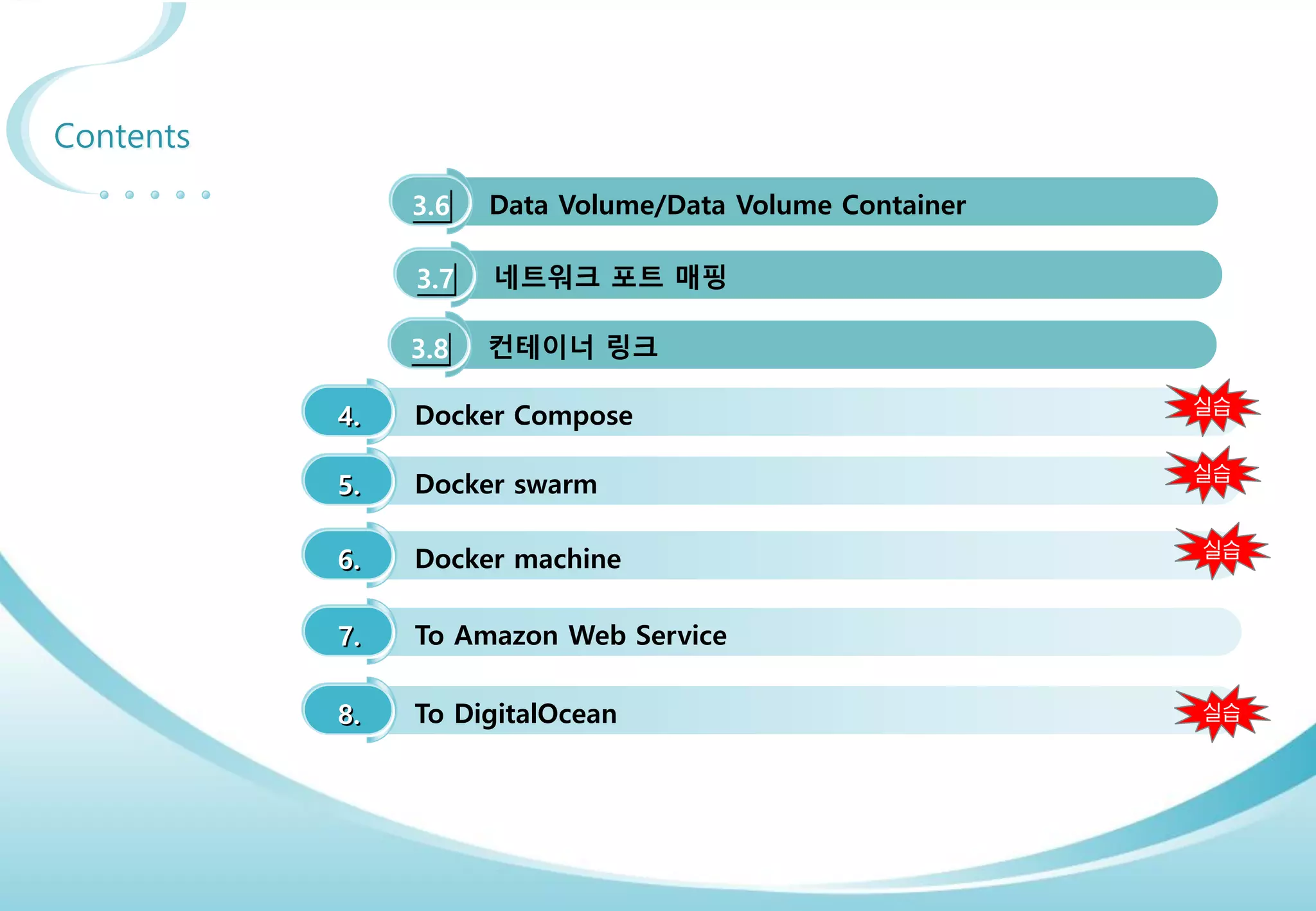3
Contents
3.6 Data Volume/Data Volume Container
3.7 네트워크 포트 매핑
3.8 컨테이너 링크
4. Docker Compose
5. Docker swarm
6. Docker machine
7. To Amazon Web Service
8. To DigitalOcean
실습
실습
실습
실습
 