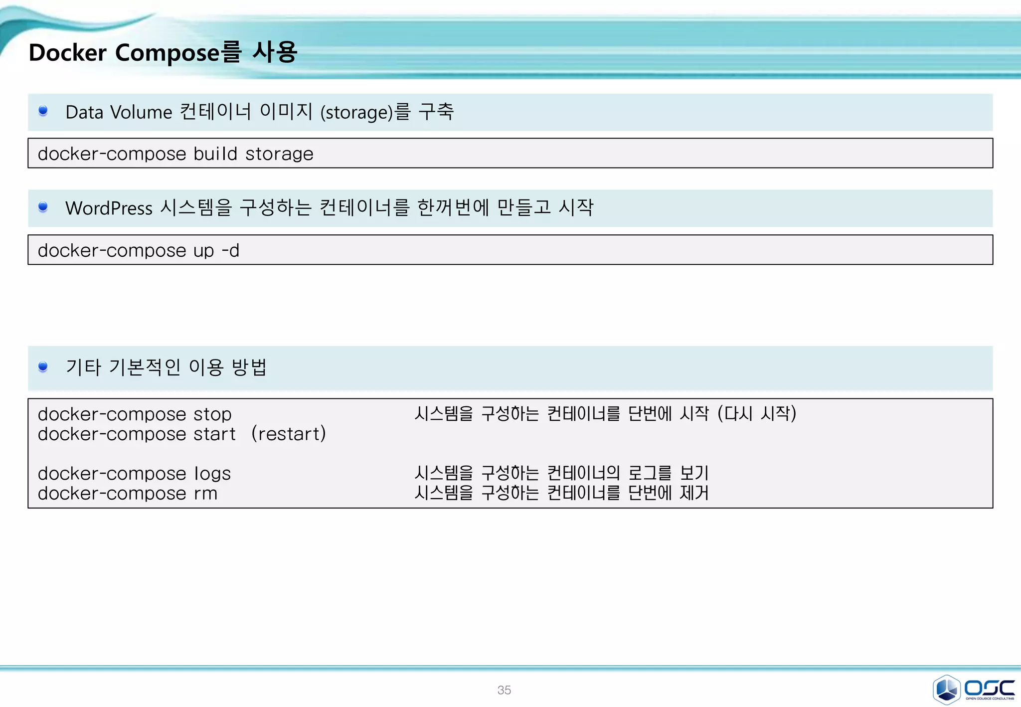35
Docker Compose를 사용
Data Volume 컨테이너 이미지 (storage)를 구축
docker-compose build storage
docker-compose up -d
WordPress 시스템을 구성하는 컨테이너를 한꺼번에 만들고 시작
docker-compose stop 시스템을 구성하는 컨테이너를 단번에 시작 (다시 시작)
docker-compose start (restart)
docker-compose logs 시스템을 구성하는 컨테이너의 로그를 보기
docker-compose rm 시스템을 구성하는 컨테이너를 단번에 제거
기타 기본적인 이용 방법
 