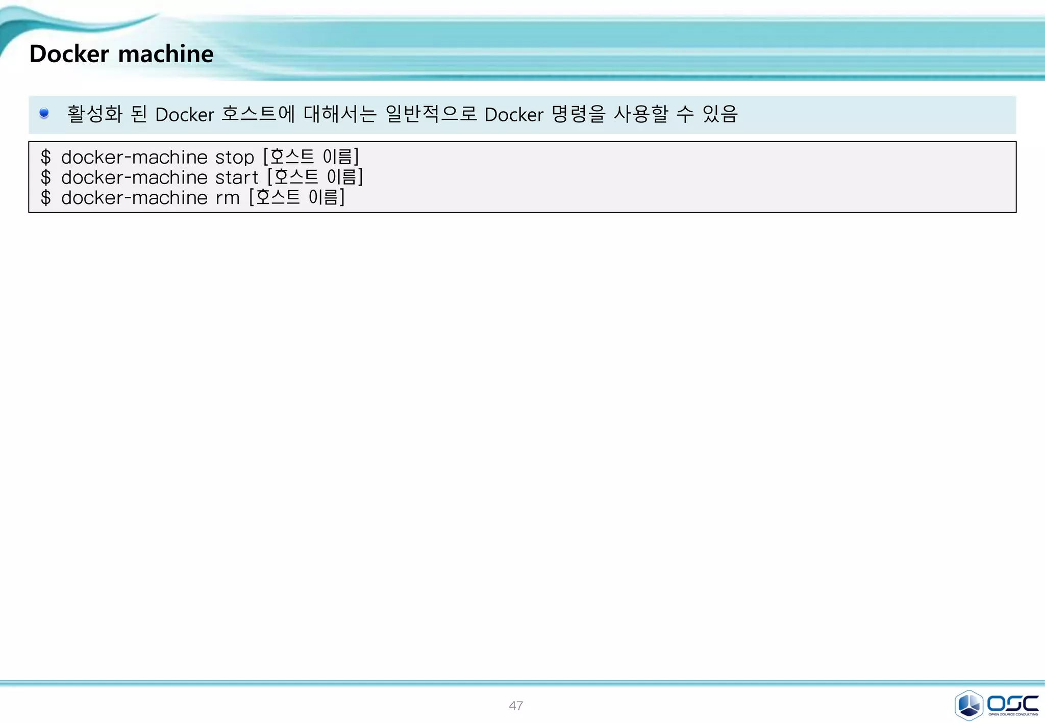 47
Docker machine
활성화 된 Docker 호스트에 대해서는 일반적으로 Docker 명령을 사용할 수 있음
$ docker-machine stop [호스트 이름]
$ docker-machine start [호스트 이름]
$ docker-machine rm [호스트 이름]
 