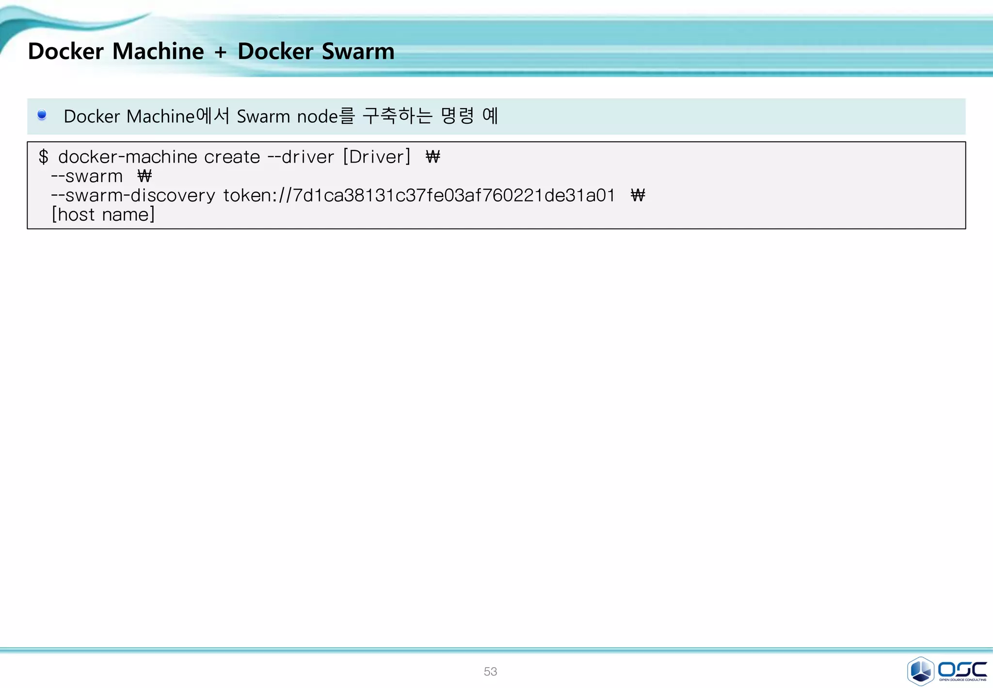 53
Docker Machine + Docker Swarm
Docker Machine에서 Swarm node를 구축하는 명령 예
$ docker-machine create --driver [Driver] 
--swarm 
--swarm-discovery token://7d1ca38131c37fe03af760221de31a01 
[host name]
 