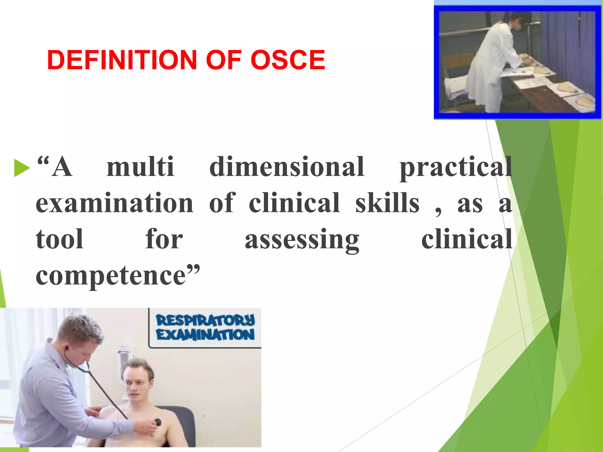 DEFINITION OF OSCE
“A multi dimensional practical
examination of clinical skills , as a
tool for assessing clinical
competence”
 