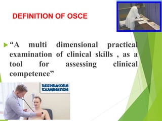 DEFINITION OF OSCE
“A multi dimensional practical
examination of clinical skills , as a
tool for assessing clinical
competence”
 