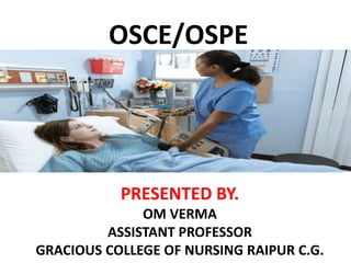 OSCE/OSPE
PRESENTED BY.
OM VERMA
ASSISTANT PROFESSOR
GRACIOUS COLLEGE OF NURSING RAIPUR C.G.
