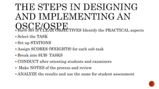  Have Set of CLEAR OBJECTIVES Identify the PRACTICAL aspects
 Select the TASK
 Set up STATIONS
 Assign SCORES (WEIGHTS) for each sub task
 Break into SUB- TASKS
 CONDUCT after orienting students and examiners
 Make NOTES of the process and review
 ANALYZE the results and use the same for student assessment
 