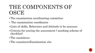 The examination coordinating committee
 The examination coordinator
Lists of skills, Behaviors and Attitude to be assesses
Criteria for scoring the assessment ( marking scheme of
checklist)
The examinees
The examinersExamination site
 