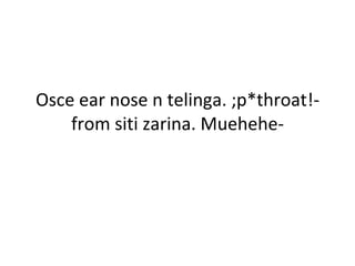 Osce ear nose n telinga. ;p*throat!- from siti zarina. Muehehe- 