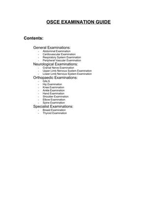 OSCE EXAMINATION GUIDE
Contents:
General Examinations:
- Abdominal Examination
- Cardiovascular Examination
- Respiratory System Examination
- Peripheral Vascular Examination
Neurological Examinations:
- Cranial Nerve Examination
- Upper Limb Nervous System Examination
- Lower Limb Nervous System Examination
Orthopaedic Examinations:
- GALS
- Hip Examination
- Knee Examination
- Ankle Examination
- Hand Examination
- Shoulder Examination
- Elbow Examination
- Spine Examination
Specialist Examinations:
- Breast Examination
- Thyroid Examination
 