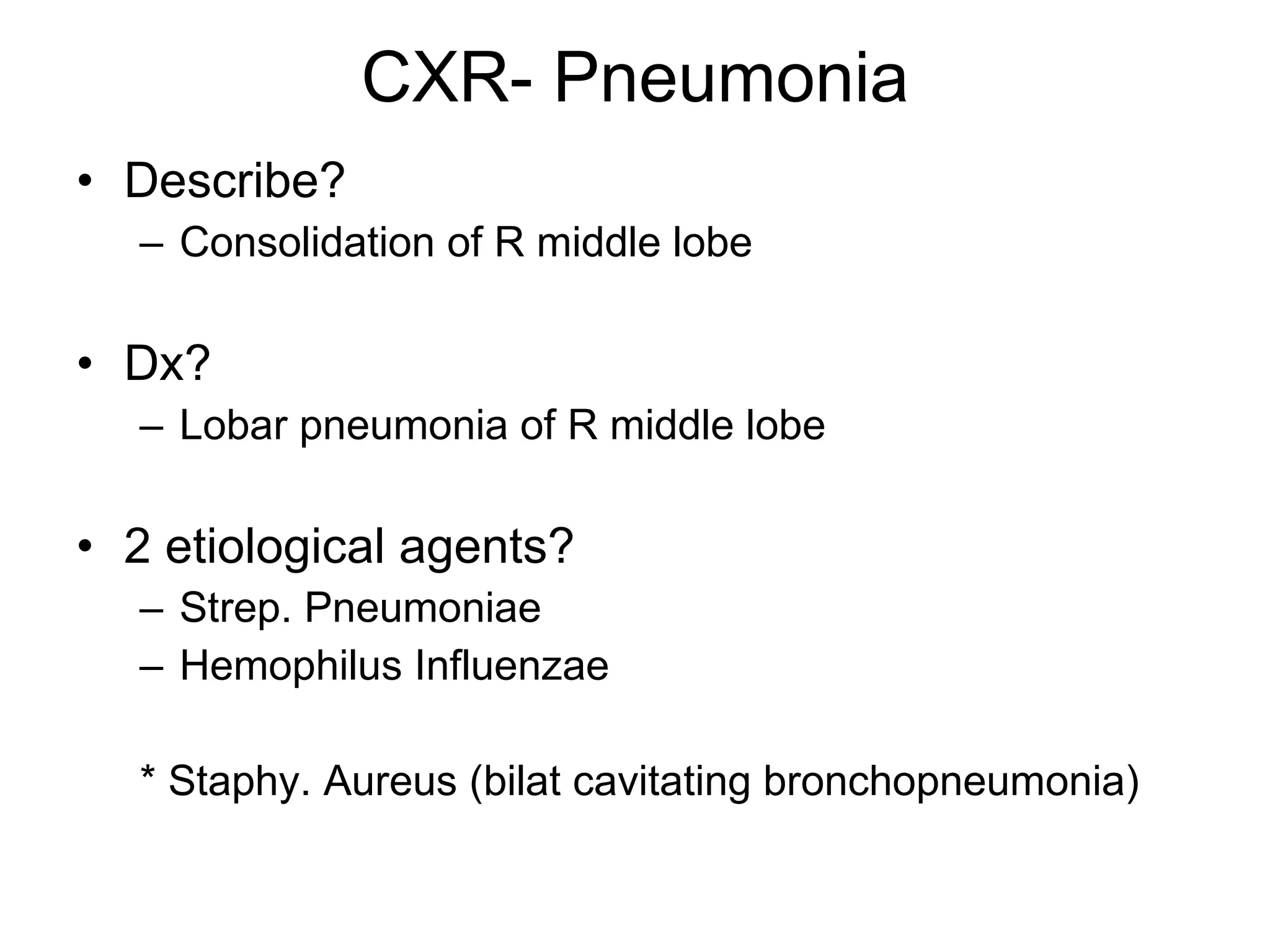 CXR- Pneumonia Describe? Consolidation of R middle lobe Dx? Lobar pneumonia of R middle lobe 2 etiological agents? Strep. Pneumoniae Hemophilus Influenzae * Staphy. Aureus (bilat cavitating bronchopneumonia) 