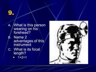 9. What is this person wearing on his forehead? Name 2 advantages of this instrument What is its focal length? 1+2+1 