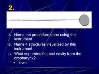 2. Name the procedure done using this instrument Name 4 structures visualized by this instrument What separates the oral cavity from the oropharynx? 1+2+1 