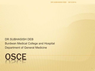 DR SUBHASISH DEB 
Burdwan Medical College and Hospital 
Department of General Medicine 
OSCE 
DR SUBHASISH DEB 09/12/2014 
1 
 