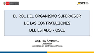 EL ROL DEL ORGANISMO SUPERVISOR
DE LAS CONTRATACIONES
DEL ESTADO - OSCE
Abg. Roy Álvarez C.
Capacitador
Especialista en Contratación Pública
 