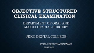 OBJECTIVE STRUCTURED
CLINICAL EXAMINATION
DEPARTMENT OF ORAL AND
MAXILLOFACIAL SURGERY
JKKN DENTAL COLLEGE
BY DR.S.VINODTHANGASWAMY
21-06-2022
 
