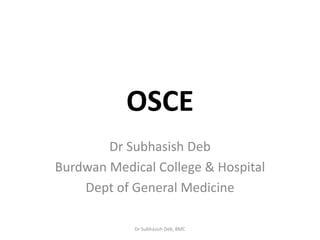OSCE
Dr Subhasish Deb
Burdwan Medical College & Hospital
Dept of General Medicine
Dr Subhasish Deb, BMC
 