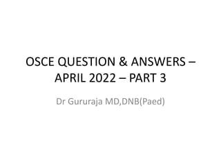 OSCE QUESTION & ANSWERS –
APRIL 2022 – PART 3
Dr Gururaja MD,DNB(Paed)
 