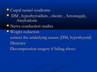   Carpal tunnel syndrome
    DM , hypothyroidism , obesity , Acromegaly,
       Amyloidosis
   Nerve conduction studies
   Weight reduction
    correct the underlying causes (DM, hypothyroid)
    Diuretics
    Decompression surgery if failing above
 